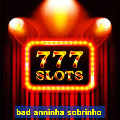 bad anninha sobrinho